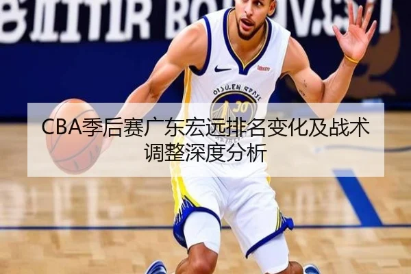 CBA季后赛广东宏远排名变化及战术调整深度分析