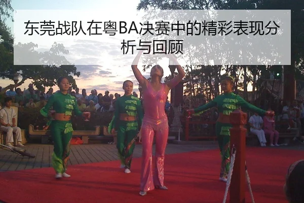 东莞战队在粤BA决赛中的精彩表现分析与回顾